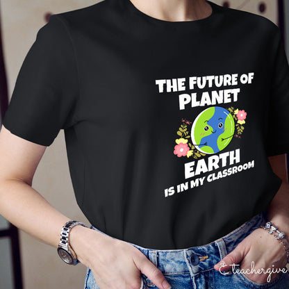 The Future Of Planet Earth Is In My Classroom Teacher T-Shirt