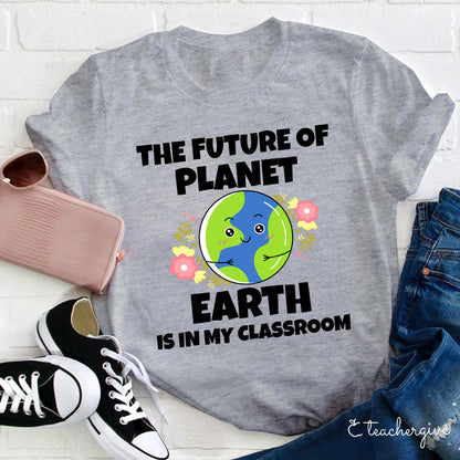 The Future Of Planet Earth Is In My Classroom Teacher T-Shirt